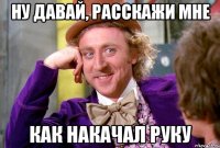 Ну давай, расскажи мне как накачал руку