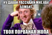 ну давай расскажи мне,как бомбит твоя порваная жопа