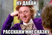 Ну давай Расскажи мне сказку