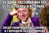 Ну давай, расскажи мне про слезы, нервы и истерики, когда у некоторых еще 1 экзамен и 2 пересдачи за 3 дня впереди