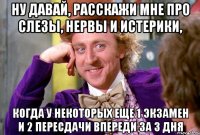 Ну давай, расскажи мне про слезы, нервы и истерики, когда у некоторых еще 1 экзамен и 2 пересдачи впереди за 3 дня
