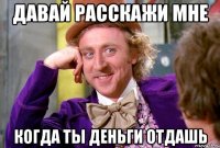 давай расскажи мне когда ты деньги отдашь