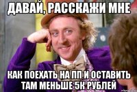 Давай, расскажи мне Как поехать на пп и оставить там меньше 5к рублей