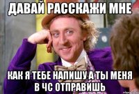 давай расскажи мне как я тебе напишу а ты меня в чс отправишь