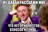 Ну давай расскажи мне что нет приоритетов, взносов и слива....