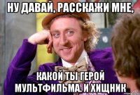 Ну давай, расскажи мне, какой ты герой мультфильма. И хищник