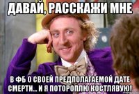 Давай, расскажи мне в ФБ о своей предполагаемой дате смерти... и я потороплю костлявую!