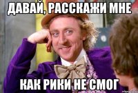 ДАВАЙ, РАССКАЖИ МНЕ КАК РИКИ НЕ СМОГ