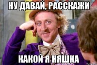 Ну давай, расскажи Какой я няшка
