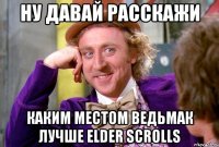Ну давай расскажи каким местом Ведьмак лучше Elder Scrolls