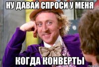 ну давай спроси у меня когда конверты