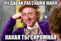 НУ ДАВАЙ РАССКАЖИ ЖАНН КАКАЯ ТЫ СКРОМНАЯ