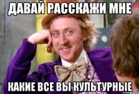 ДАВАЙ РАССКАЖИ МНЕ КАКИЕ ВСЕ ВЫ КУЛЬТУРНЫЕ
