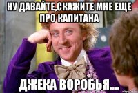 Ну давайте,скажите мне еще про капитана джека воробья....