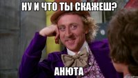 Ну и что ты скажеш? Анюта
