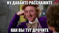 Ну давайте расскажите как вы тут дрочите