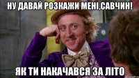 Ну давай розкажи мені,Савчин! Як ти накачався за літо