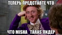 Теперь представте что Что Misha_Taras Лидер