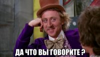  Да что вы говорите ?