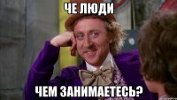 че люди Чем занимаетесь?