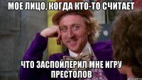 мое лицо, когда кто-то считает что заспойлерил мне игру престолов