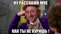 ну расскажи мне как ты не куришь !