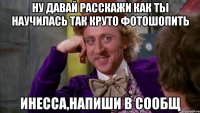 Ну давай расскажи как ты научилась так круто фотошопить Инесса,напиши в сообщ