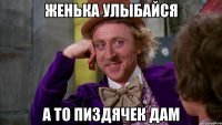 женька улыбайся а то пиздячек дам