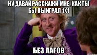 Ну давай,расскажи мне, как ты бы выиграл 1х1 БЕЗ ЛАГОВ