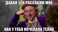 давай зен расскажи мне как у тебя ночевала телка