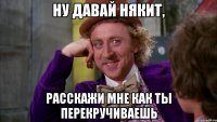 ну давай някит, расскажи мне как ты перекручиваешь