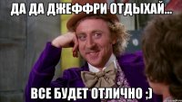 Да да Джеффри отдыхай... все будет отлично ;)