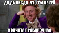 Да,да пизди ,что ты не гей Кончита пробирочная