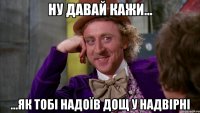 ну давай кажи... ...як тобі надоїв дощ у Надвірні