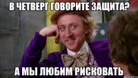 в четверг говорите защита? а мы любим рисковать