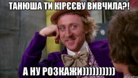 Танюша ти Кірєєву вивчила?! А ну розкажи))))))))))