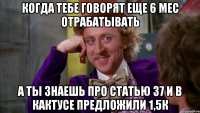 когда тебе говорят еще 6 мес отрабатывать а ты знаешь про Статью 37 и в кактусе предложили 1,5К