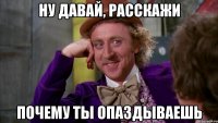 Ну давай, расскажи почему ты опаздываешь