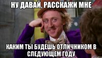 НУ ДАВАЙ, РАССКАЖИ МНЕ КАКИМ ТЫ БУДЕШЬ ОТЛИЧНИКОМ В СЛЕДУЮЩЕМ ГОДУ