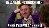 ну давай, розкажи мені який ти брутальний))