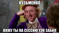 кузьменко вижу ты на сессию хуй забил