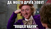 да, моего друга зовут "пошел нахуй"