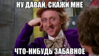 Ну давай, скажи мне что-нибудь забавное