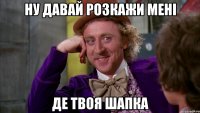 ну давай розкажи мені де твоя шапка