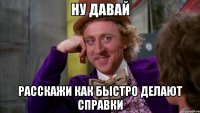 ну давай расскажи как быстро делают справки