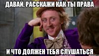 давай, расскажи как ты права и что должен тебя слушаться