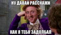 Ну давай расскажи как я тебя задолбал
