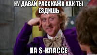 Ну давай расскажи как ты ездишь на S-классе