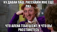 Ну давай Паш, расскажи мне еще раз, что Алена тебя бесит, и что вы расстанетесь