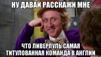 ну давай расскажи мне что Ливерпуль самая титулованная команда в Англии